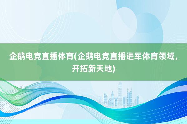 企鹅电竞直播体育(企鹅电竞直播进军体育领域，开拓新天地)