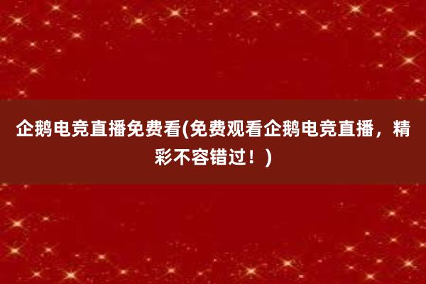 企鹅电竞直播免费看(免费观看企鹅电竞直播，精彩不容错过！)