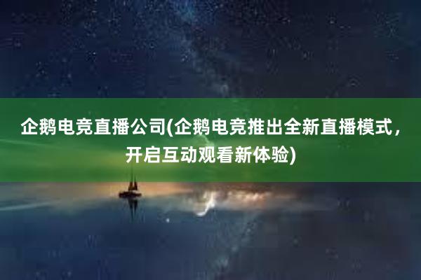 企鹅电竞直播公司(企鹅电竞推出全新直播模式，开启互动观看新体验)