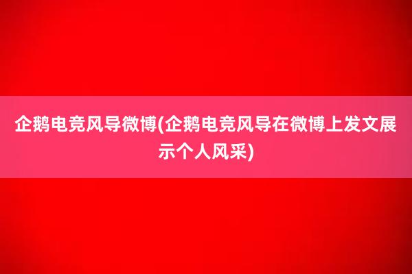 企鹅电竞风导微博(企鹅电竞风导在微博上发文展示个人风采)