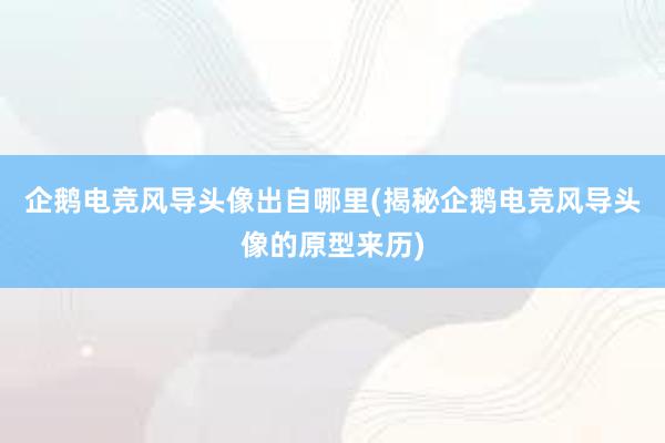 企鹅电竞风导头像出自哪里(揭秘企鹅电竞风导头像的原型来历)