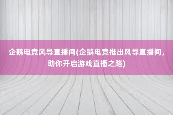 企鹅电竞风导直播间(企鹅电竞推出风导直播间，助你开启游戏直播之路)