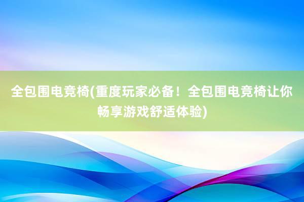 全包围电竞椅(重度玩家必备！全包围电竞椅让你畅享游戏舒适体验)