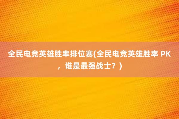 全民电竞英雄胜率排位赛(全民电竞英雄胜率 PK，谁是最强战士？)