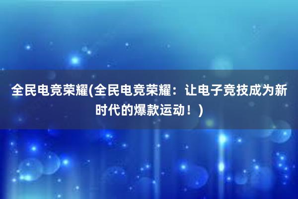 全民电竞荣耀(全民电竞荣耀：让电子竞技成为新时代的爆款运动！)