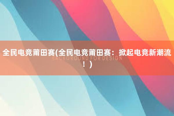 全民电竞莆田赛(全民电竞莆田赛：掀起电竞新潮流！)