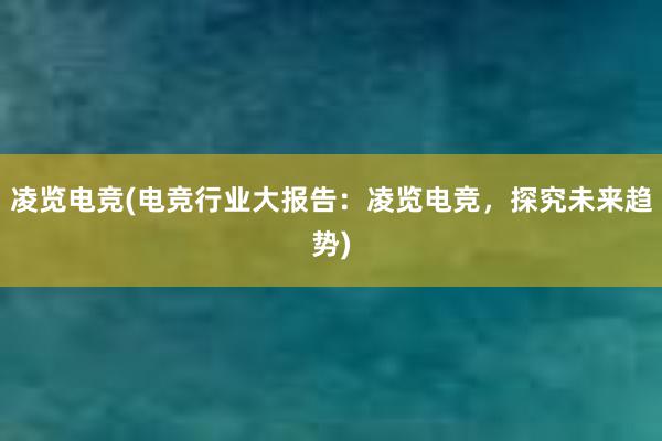 凌览电竞(电竞行业大报告：凌览电竞，探究未来趋势)