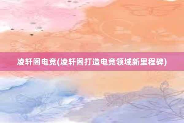 凌轩阁电竞(凌轩阁打造电竞领域新里程碑)