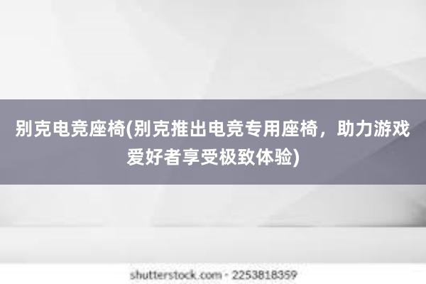 别克电竞座椅(别克推出电竞专用座椅，助力游戏爱好者享受极致体验)