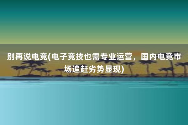 别再说电竞(电子竞技也需专业运营，国内电竞市场追赶劣势显现)