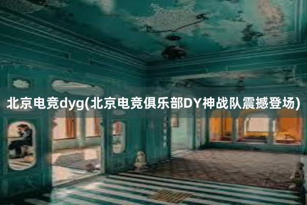 北京电竞dyg(北京电竞俱乐部DY神战队震撼登场)