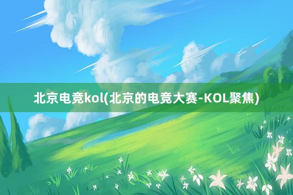 北京电竞kol(北京的电竞大赛-KOL聚焦)