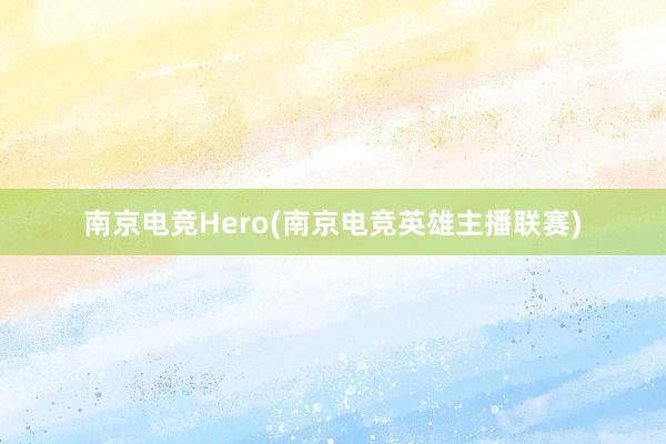 南京电竞Hero(南京电竞英雄主播联赛)