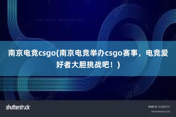 南京电竞csgo(南京电竞举办csgo赛事，电竞爱好者大胆挑战吧！)