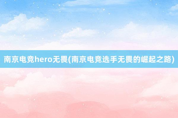 南京电竞hero无畏(南京电竞选手无畏的崛起之路)