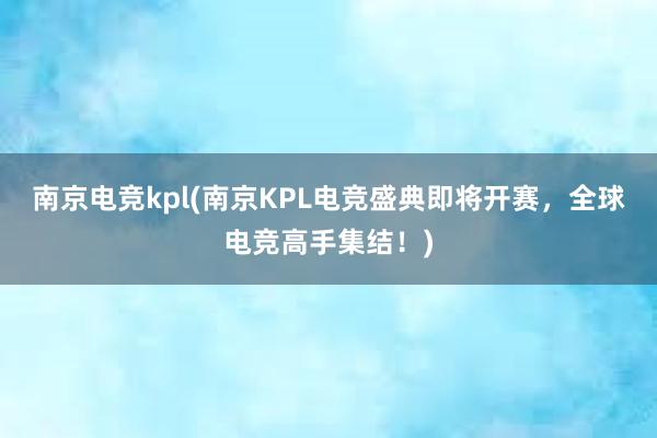 南京电竞kpl(南京KPL电竞盛典即将开赛，全球电竞高手集结！)