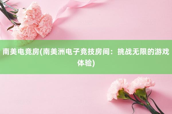 南美电竞房(南美洲电子竞技房间：挑战无限的游戏体验)