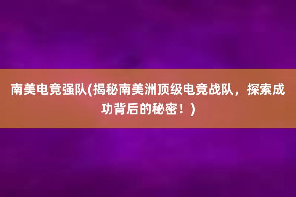 南美电竞强队(揭秘南美洲顶级电竞战队，探索成功背后的秘密！)