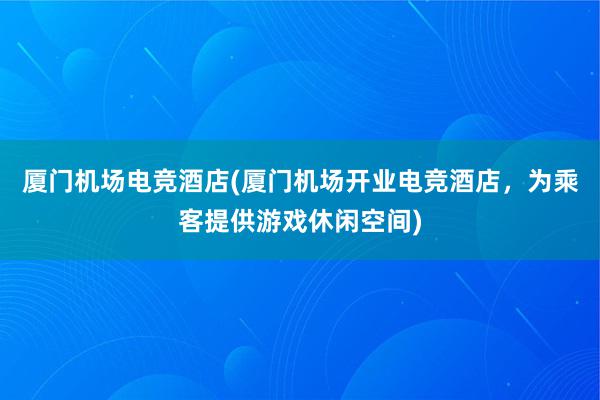 厦门机场电竞酒店(厦门机场开业电竞酒店，为乘客提供游戏休闲空间)