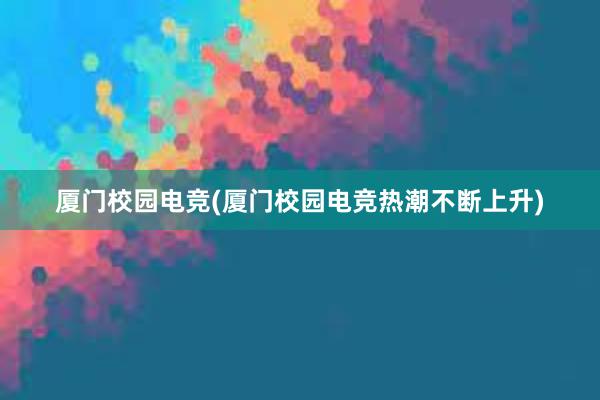 厦门校园电竞(厦门校园电竞热潮不断上升)