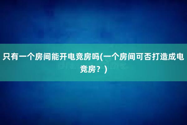 只有一个房间能开电竞房吗(一个房间可否打造成电竞房？)