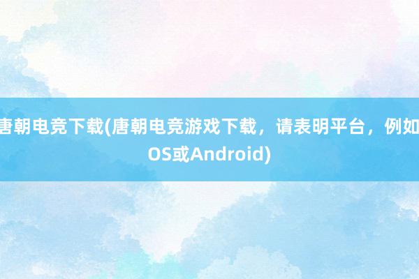 唐朝电竞下载(唐朝电竞游戏下载，请表明平台，例如iOS或Android)