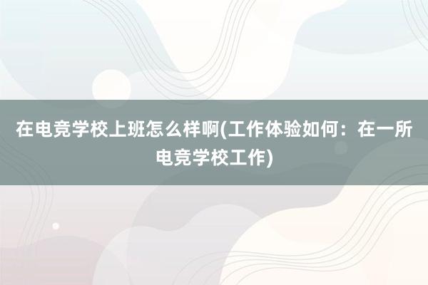 在电竞学校上班怎么样啊(工作体验如何：在一所电竞学校工作)