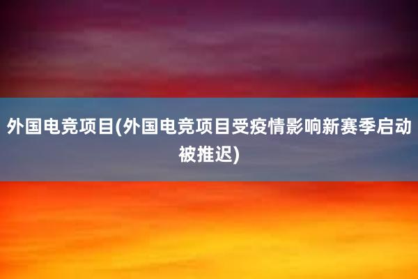 外国电竞项目(外国电竞项目受疫情影响新赛季启动被推迟)