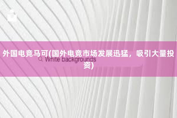 外国电竞马可(国外电竞市场发展迅猛，吸引大量投资)