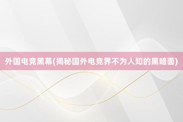 外国电竞黑幕(揭秘国外电竞界不为人知的黑暗面)