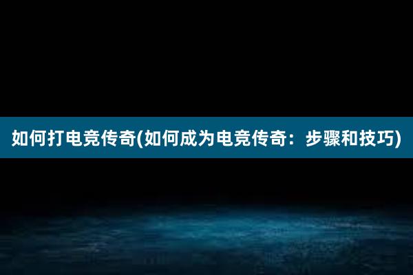 如何打电竞传奇(如何成为电竞传奇：步骤和技巧)