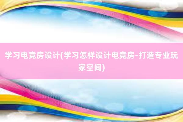 学习电竞房设计(学习怎样设计电竞房-打造专业玩家空间)