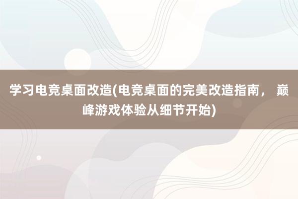 学习电竞桌面改造(电竞桌面的完美改造指南， 巅峰游戏体验从细节开始)