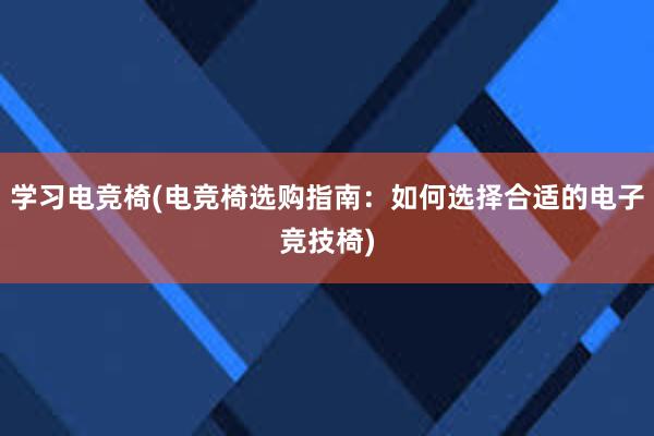 学习电竞椅(电竞椅选购指南：如何选择合适的电子竞技椅)