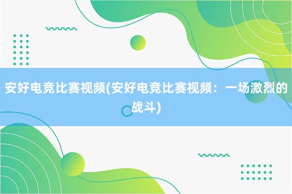 安好电竞比赛视频(安好电竞比赛视频：一场激烈的战斗)