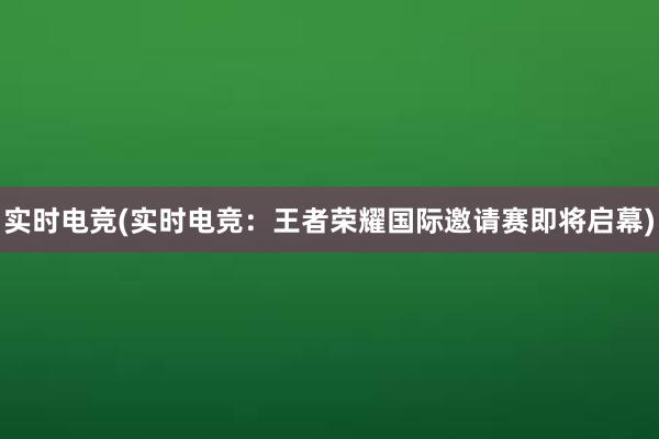 实时电竞(实时电竞：王者荣耀国际邀请赛即将启幕)