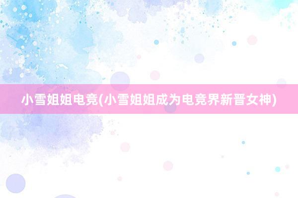 小雪姐姐电竞(小雪姐姐成为电竞界新晋女神)