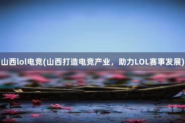 山西lol电竞(山西打造电竞产业，助力LOL赛事发展)