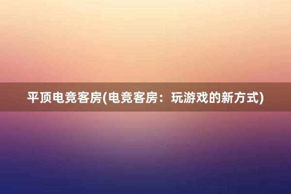 平顶电竞客房(电竞客房：玩游戏的新方式)