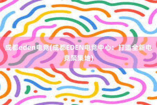 成都eden电竞(成都EDEN电竞中心：打造全新电竞聚集地)