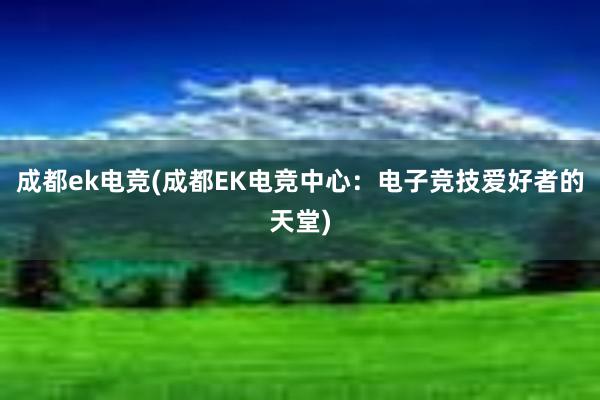 成都ek电竞(成都EK电竞中心：电子竞技爱好者的天堂)