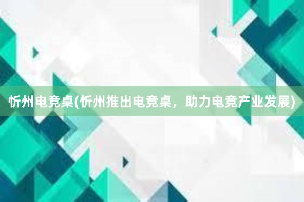 忻州电竞桌(忻州推出电竞桌，助力电竞产业发展)