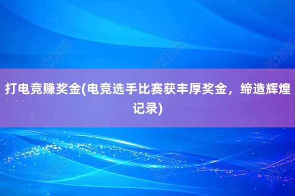 打电竞赚奖金(电竞选手比赛获丰厚奖金，缔造辉煌记录)