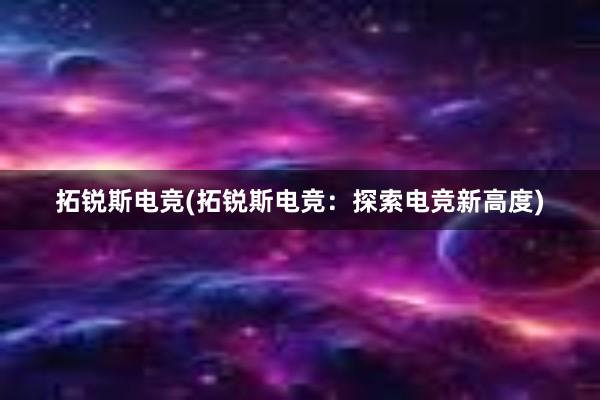 拓锐斯电竞(拓锐斯电竞：探索电竞新高度)