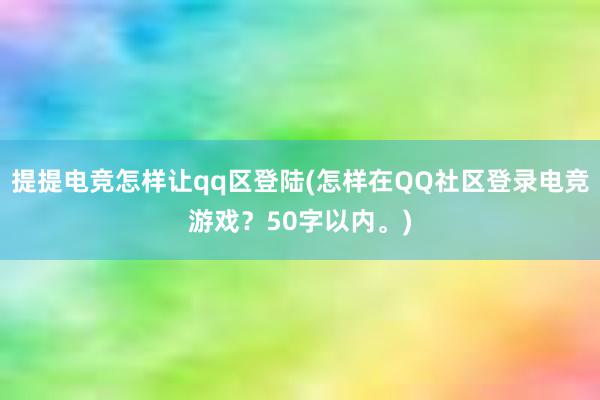 提提电竞怎样让qq区登陆(怎样在QQ社区登录电竞游戏？50字以内。)