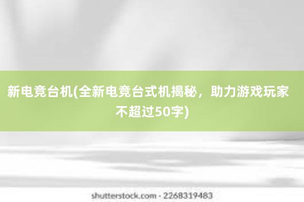 新电竞台机(全新电竞台式机揭秘，助力游戏玩家  不超过50字)