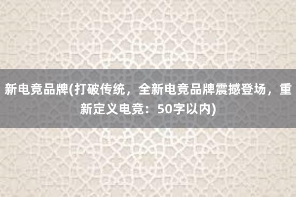 新电竞品牌(打破传统，全新电竞品牌震撼登场，重新定义电竞：50字以内)