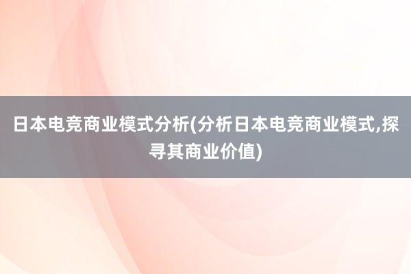 日本电竞商业模式分析(分析日本电竞商业模式，探寻其商业价值)