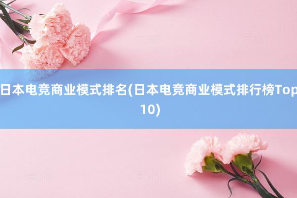 日本电竞商业模式排名(日本电竞商业模式排行榜Top 10)