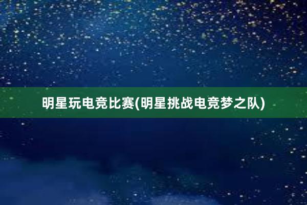 明星玩电竞比赛(明星挑战电竞梦之队)